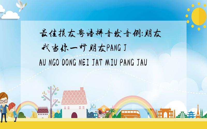 最佳损友粤语拼音发音例：朋友 我当你一秒朋友PANG JAU NGO DONG NEI JAT MIU PANG JAU