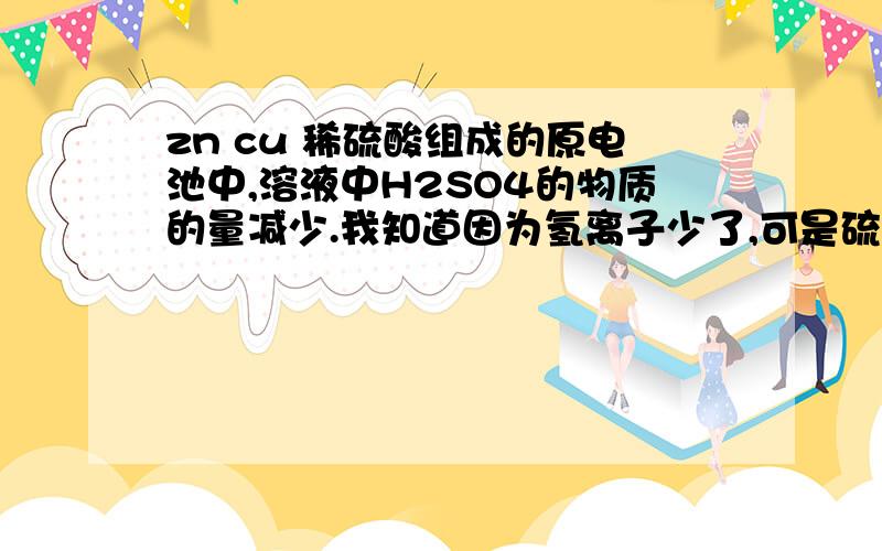 zn cu 稀硫酸组成的原电池中,溶液中H2SO4的物质的量减少.我知道因为氢离子少了,可是硫酸根没少啊