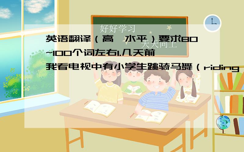 英语翻译（高一水平）要求80~100个词左右1.几天前,我看电视中有小学生跳骑马舞（riding horse danci