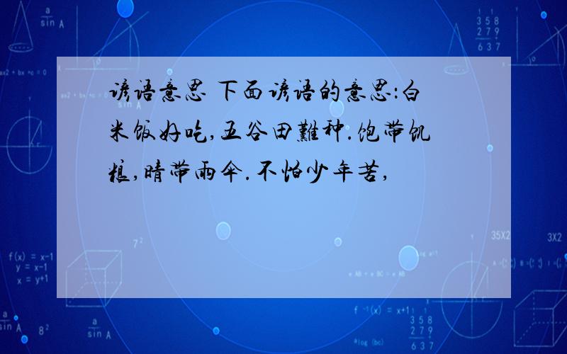 谚语意思 下面谚语的意思：白米饭好吃,五谷田难种.饱带饥粮,晴带雨伞.不怕少年苦,