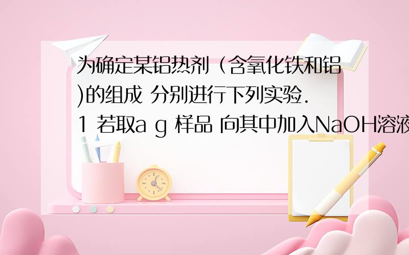 为确定某铝热剂（含氧化铁和铝)的组成 分别进行下列实验.1 若取a g 样品 向其中加入NaOH溶液,测的生成标准状况下