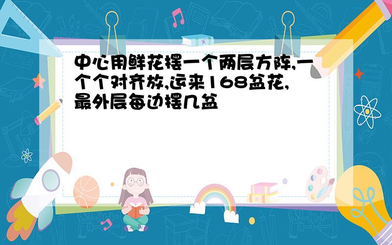 中心用鲜花摆一个两层方阵,一个个对齐放,运来168盆花,最外层每边摆几盆