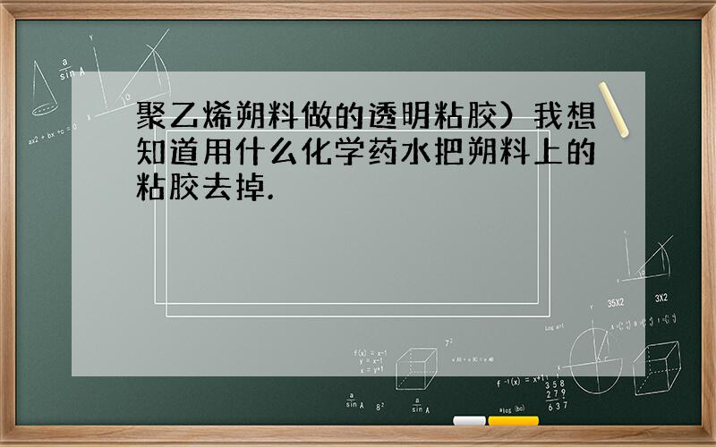 聚乙烯朔料做的透明粘胶）我想知道用什么化学药水把朔料上的粘胶去掉.