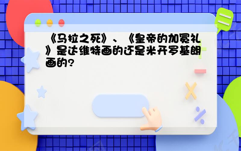 《马拉之死》、《皇帝的加冕礼》是达维特画的还是米开罗基朗画的?