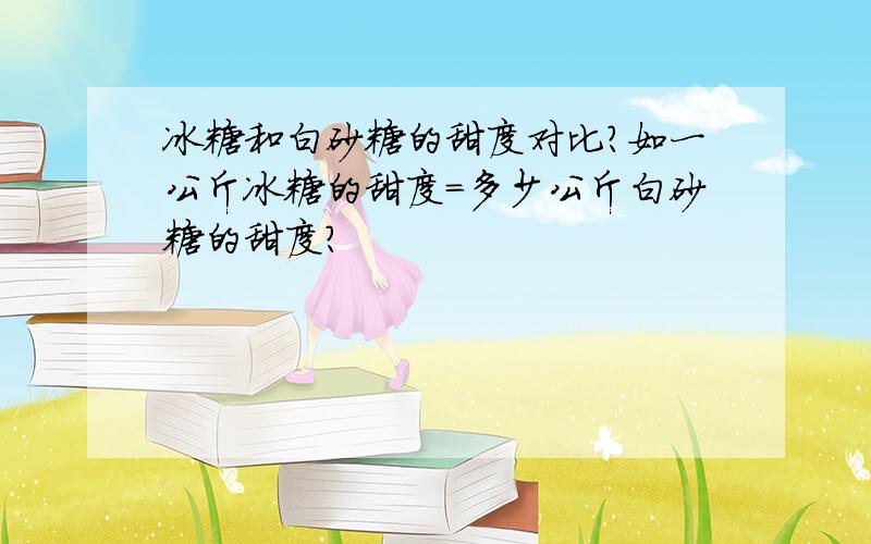 冰糖和白砂糖的甜度对比?如一公斤冰糖的甜度=多少公斤白砂糖的甜度?