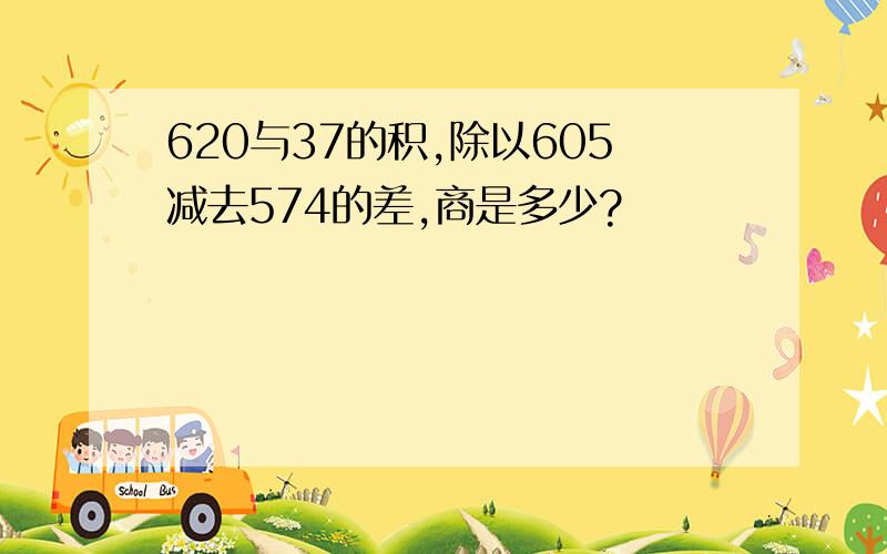 620与37的积,除以605减去574的差,商是多少?