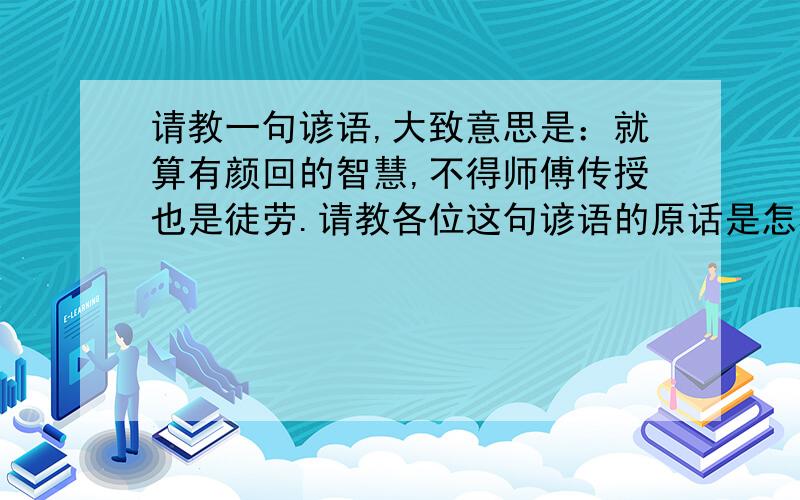 请教一句谚语,大致意思是：就算有颜回的智慧,不得师傅传授也是徒劳.请教各位这句谚语的原话是怎样的,