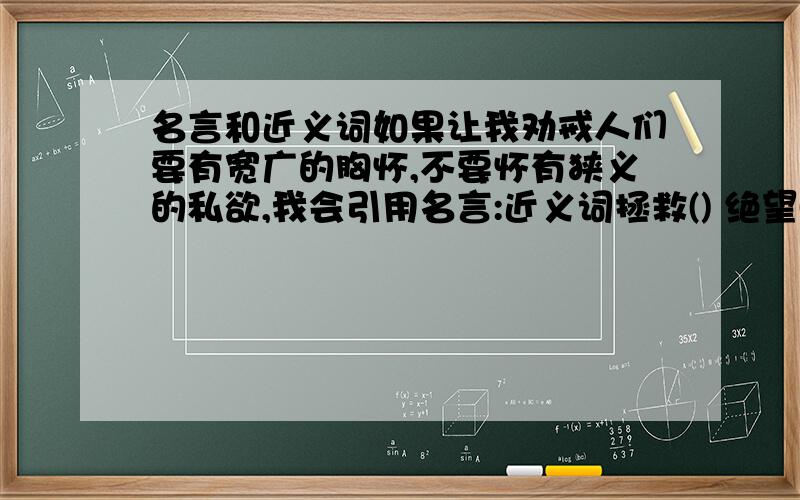 名言和近义词如果让我劝戒人们要有宽广的胸怀,不要怀有狭义的私欲,我会引用名言:近义词拯救() 绝望() 犹豫() 风大浪