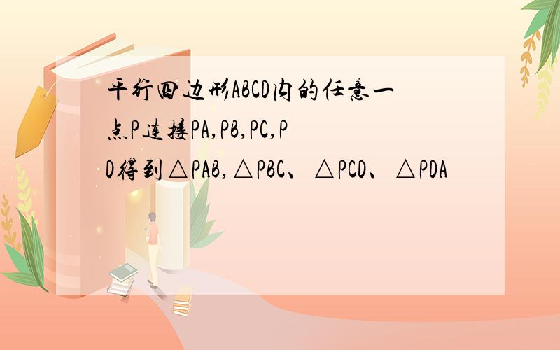 平行四边形ABCD内的任意一点P连接PA,PB,PC,PD得到△PAB,△PBC、△PCD、△PDA