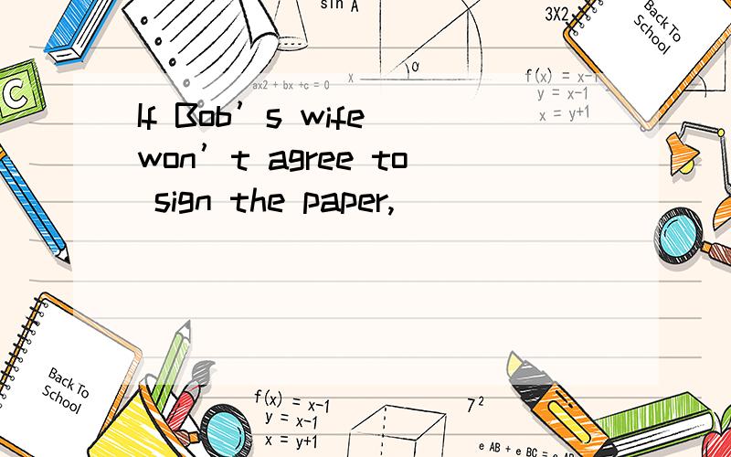 If Bob’s wife won’t agree to sign the paper,____________.