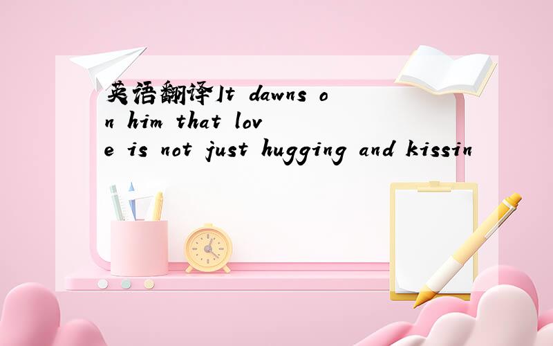 英语翻译It dawns on him that love is not just hugging and kissin