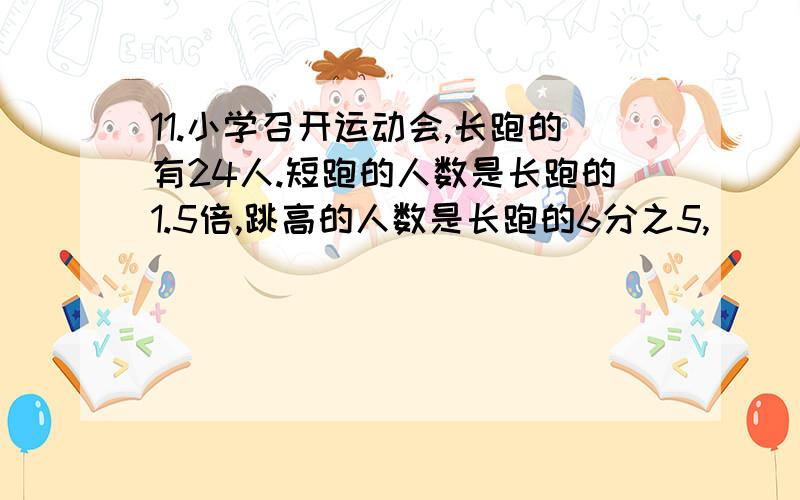 11.小学召开运动会,长跑的有24人.短跑的人数是长跑的1.5倍,跳高的人数是长跑的6分之5,