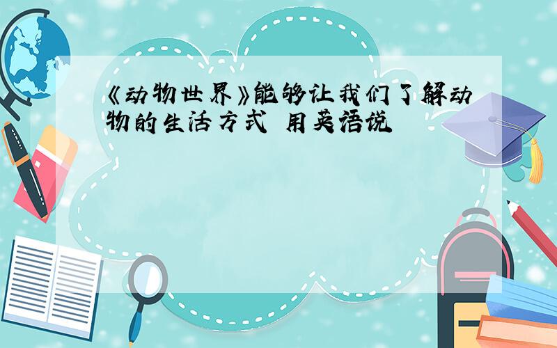 《动物世界》能够让我们了解动物的生活方式 用英语说