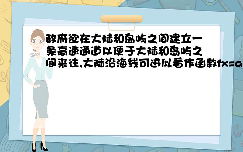 政府欲在大陆和岛屿之间建立一条高速通道以便于大陆和岛屿之间来往,大陆沿海线可进似看作函数fx=a^x(a＞1)的图像,且