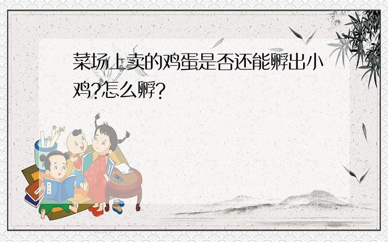 菜场上卖的鸡蛋是否还能孵出小鸡?怎么孵?