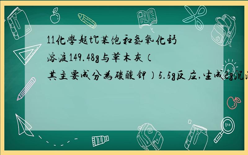 11化学题t℃某饱和氢氧化钙溶液149.48g与草木灰（其主要成分为碳酸钾）5.5g反应,生成2g沉淀. 求：（1）草木