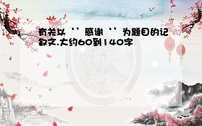 有关以‘’感谢‘’为题目的记叙文.大约60到140字