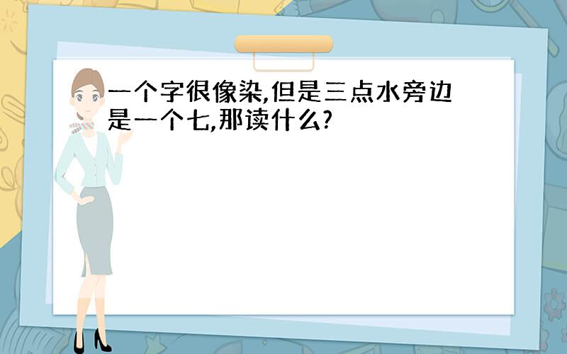 一个字很像染,但是三点水旁边是一个七,那读什么?