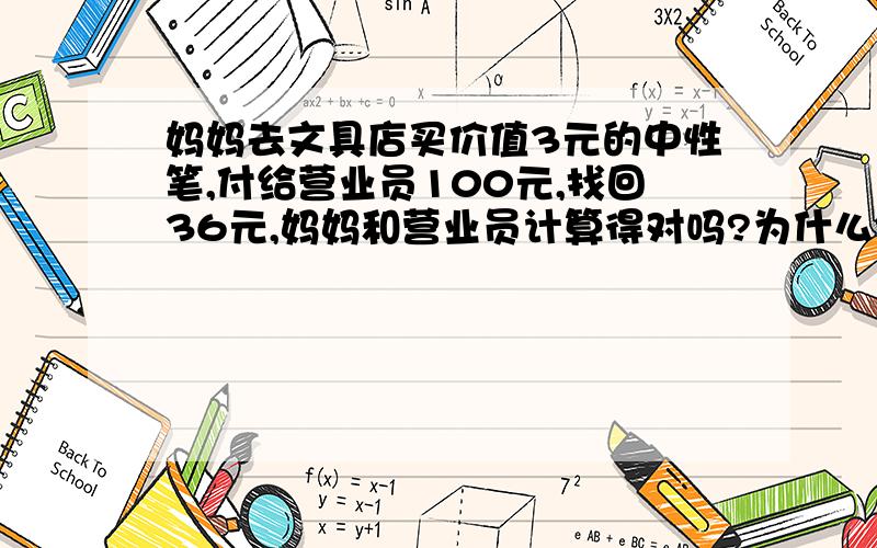 妈妈去文具店买价值3元的中性笔,付给营业员100元,找回36元,妈妈和营业员计算得对吗?为什么?