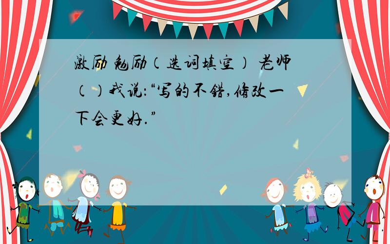 激励 勉励（选词填空） 老师（）我说：“写的不错,修改一下会更好.”