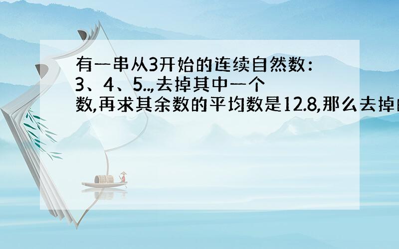 有一串从3开始的连续自然数：3、4、5..,去掉其中一个数,再求其余数的平均数是12.8,那么去掉的数是?