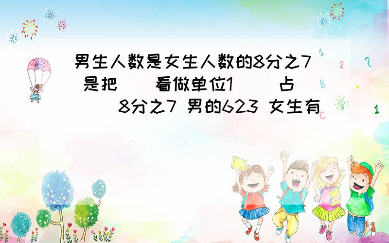 男生人数是女生人数的8分之7 是把（）看做单位1 （）占 （）8分之7 男的623 女生有（）