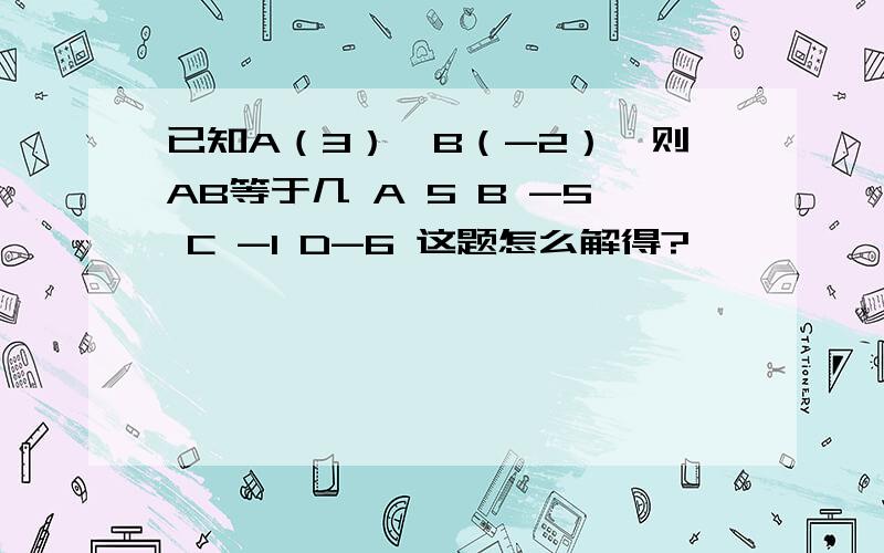 已知A（3）,B（-2）,则AB等于几 A 5 B -5 C -1 D-6 这题怎么解得?