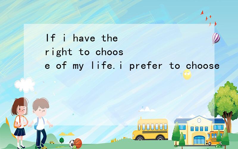 If i have the right to choose of my life.i prefer to choose