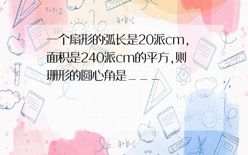 一个扇形的弧长是20派cm,面积是240派cm的平方,则珊形的圆心角是___