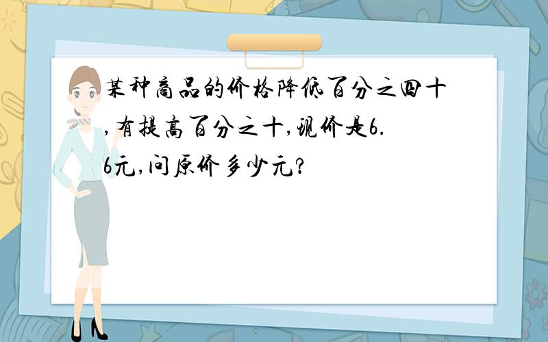 某种商品的价格降低百分之四十,有提高百分之十,现价是6.6元,问原价多少元?