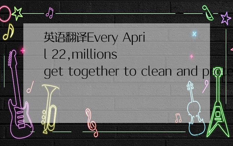 英语翻译Every April 22,millions get together to clean and protec