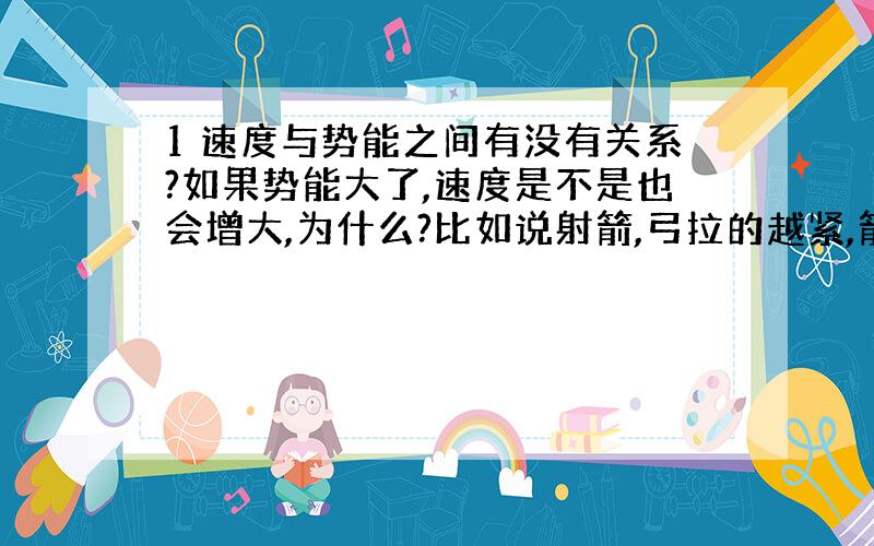 1 速度与势能之间有没有关系?如果势能大了,速度是不是也会增大,为什么?比如说射箭,弓拉的越紧,箭射的就越远,那是不是势