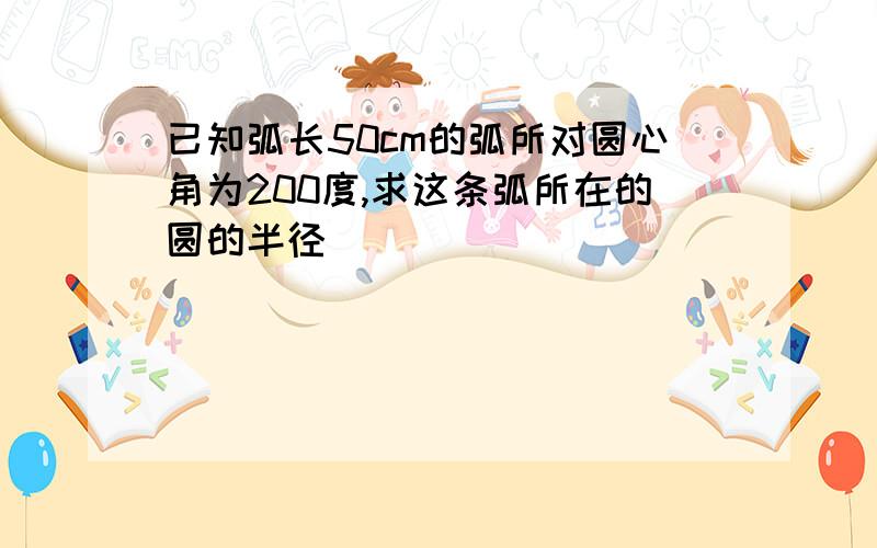 已知弧长50cm的弧所对圆心角为200度,求这条弧所在的圆的半径