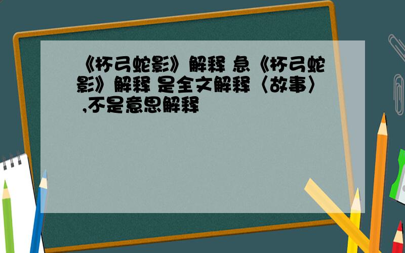 《杯弓蛇影》解释 急《杯弓蛇影》解释 是全文解释〈故事〉 ,不是意思解释