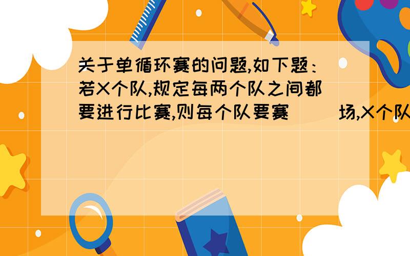 关于单循环赛的问题,如下题：若X个队,规定每两个队之间都要进行比赛,则每个队要赛（ ）场,X个队共比赛的场次为（ ）最后