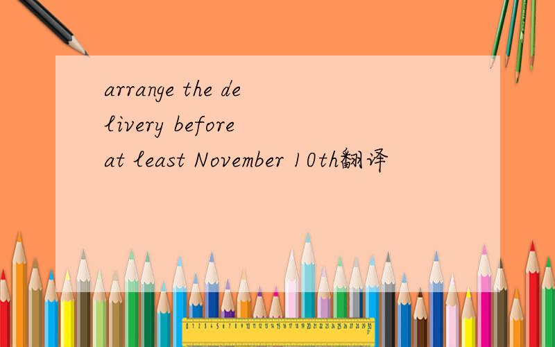 arrange the delivery before at least November 10th翻译