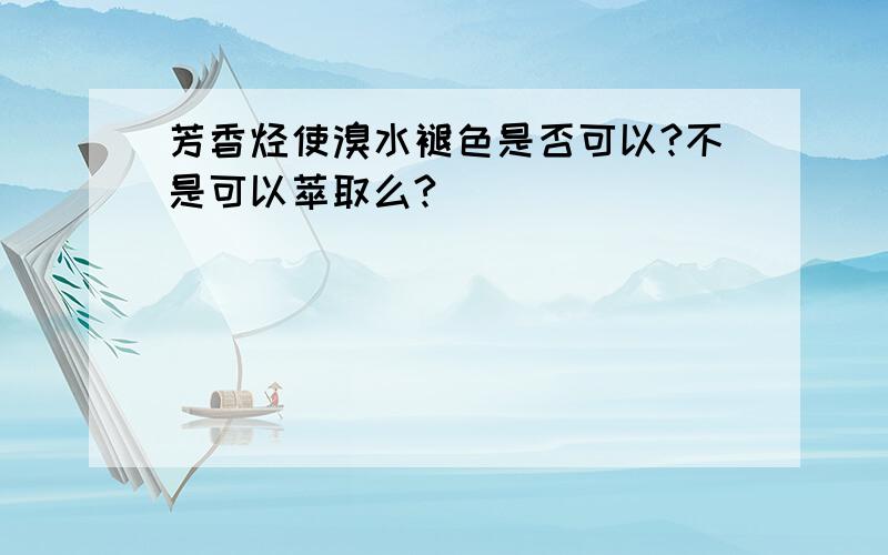 芳香烃使溴水褪色是否可以?不是可以萃取么?