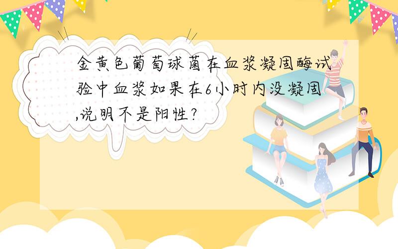 金黄色葡萄球菌在血浆凝固酶试验中血浆如果在6小时内没凝固,说明不是阳性?