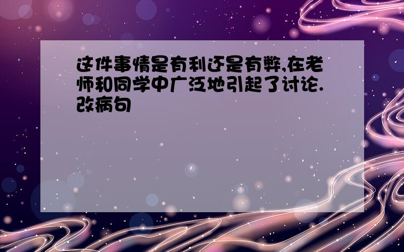 这件事情是有利还是有弊,在老师和同学中广泛地引起了讨论.改病句