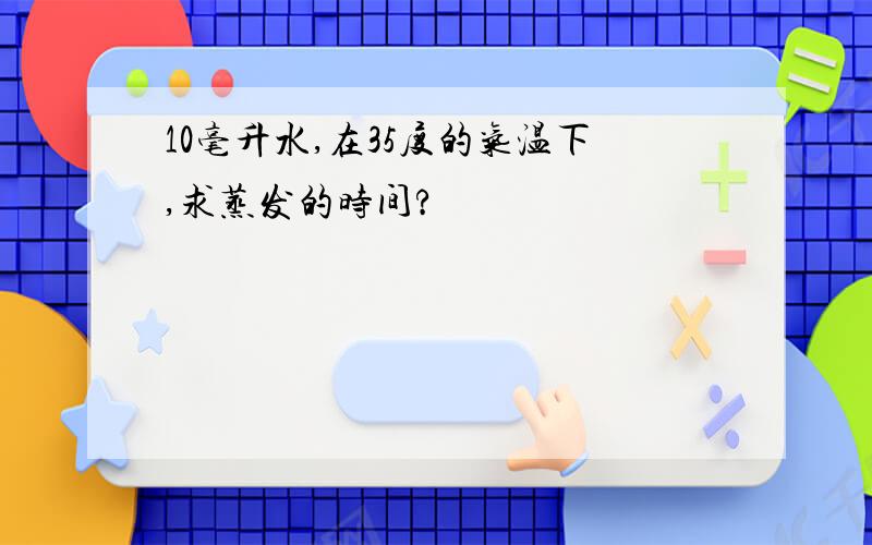 10毫升水,在35度的气温下,求蒸发的时间?