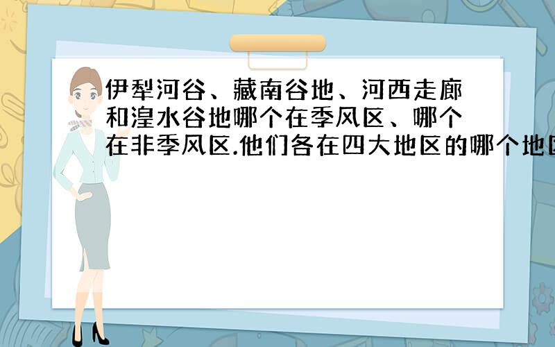 伊犁河谷、藏南谷地、河西走廊和湟水谷地哪个在季风区、哪个在非季风区.他们各在四大地区的哪个地区