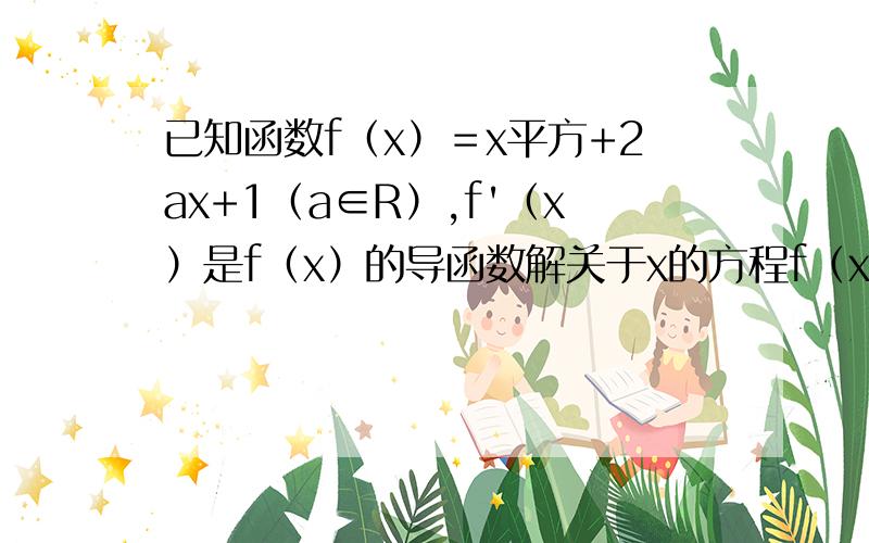 已知函数f（x）＝x平方+2ax+1（a∈R）,f'（x）是f（x）的导函数解关于x的方程f（x）＝|f'（x）|