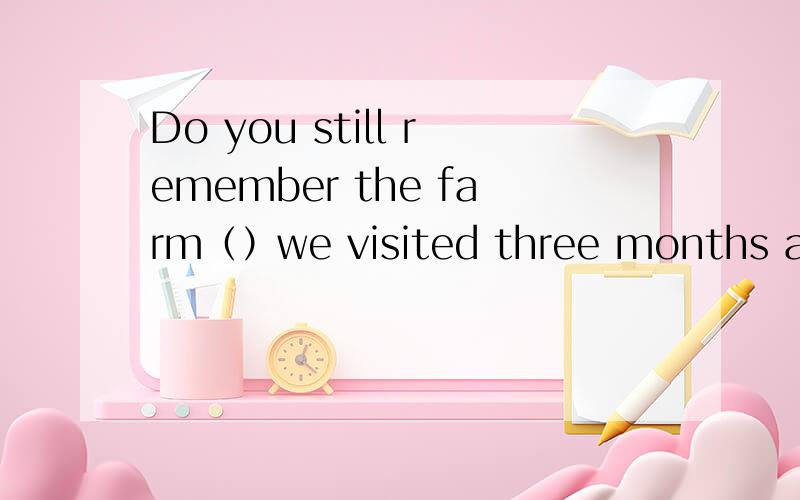 Do you still remember the farm（）we visited three months ago?