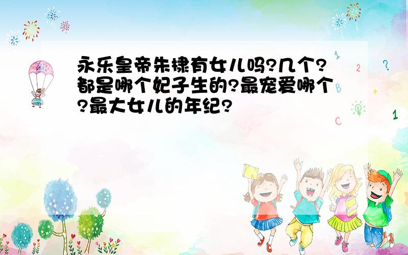 永乐皇帝朱棣有女儿吗?几个?都是哪个妃子生的?最宠爱哪个?最大女儿的年纪?