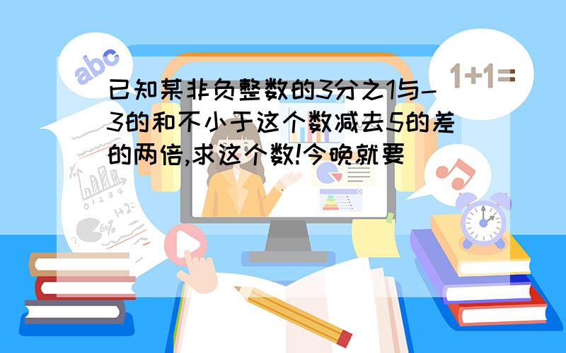 已知某非负整数的3分之1与-3的和不小于这个数减去5的差的两倍,求这个数!今晚就要