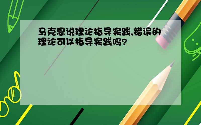 马克思说理论指导实践,错误的理论可以指导实践吗?