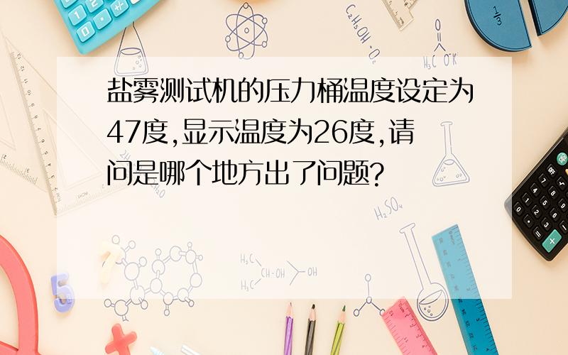 盐雾测试机的压力桶温度设定为47度,显示温度为26度,请问是哪个地方出了问题?