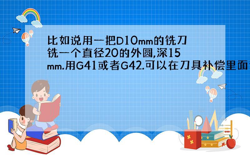 比如说用一把D10mm的铣刀铣一个直径20的外圆,深15mm.用G41或者G42.可以在刀具补偿里面调外圆的大小吗 这个