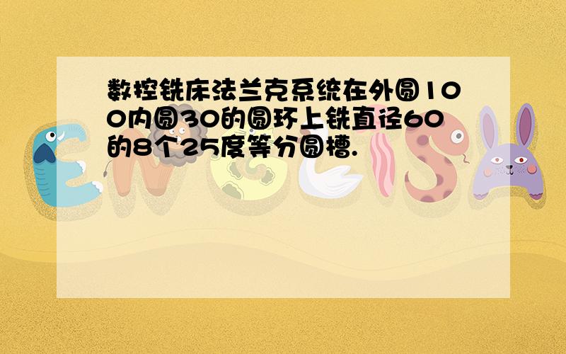 数控铣床法兰克系统在外圆100内圆30的圆环上铣直径60的8个25度等分圆槽.