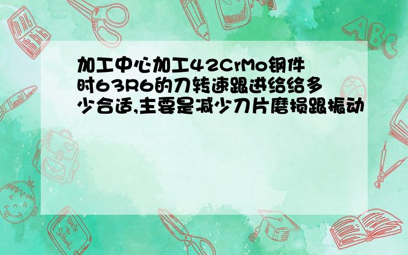 加工中心加工42CrMo钢件时63R6的刀转速跟进给给多少合适,主要是减少刀片磨损跟振动